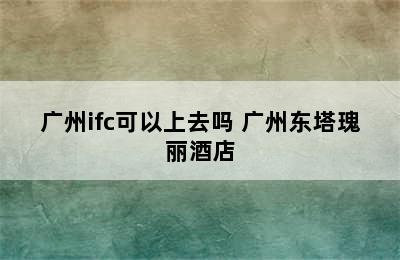 广州ifc可以上去吗 广州东塔瑰丽酒店